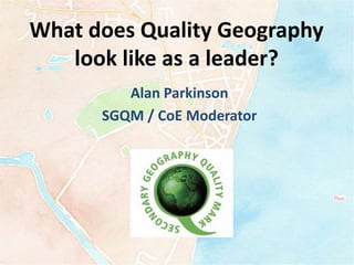 What does Quality Geography
look like as a leader?
Alan Parkinson
SGQM / CoE Moderator
 