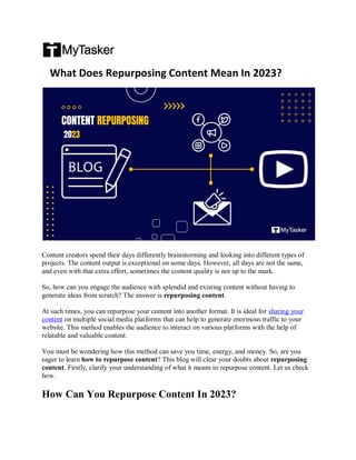 What Does Repurposing Content Mean In 2023?
Content creators spend their days differently brainstorming and looking into different types of
projects. The content output is exceptional on some days. However, all days are not the same,
and even with that extra effort, sometimes the content quality is not up to the mark.
So, how can you engage the audience with splendid and existing content without having to
generate ideas from scratch? The answer is repurposing content.
At such times, you can repurpose your content into another format. It is ideal for sharing your
content on multiple social media platforms that can help to generate enormous traffic to your
website. This method enables the audience to interact on various platforms with the help of
relatable and valuable content.
You must be wondering how this method can save you time, energy, and money. So, are you
eager to learn how to repurpose content? This blog will clear your doubts about repurposing
content. Firstly, clarify your understanding of what it means to repurpose content. Let us check
how.
How Can You Repurpose Content In 2023?
 