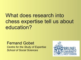 What does research into chess expertise tell us about education? Fernand Gobet Centre for the Study of Expertise School of Social Sciences 