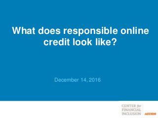 December 14, 2016
What does responsible online
credit look like?
 
