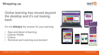 www.aurionlearning.comE-LEARNING | TRAINING AND SUPPORT | PLATFORMS
Wrapping up
Online learning has moved beyond
the desktop and it’s not looking
back.
It’s not always the answer for your learning.
• Type and blend of learning
• Learner Profile
• Culture
• Technical and Learning environment
 