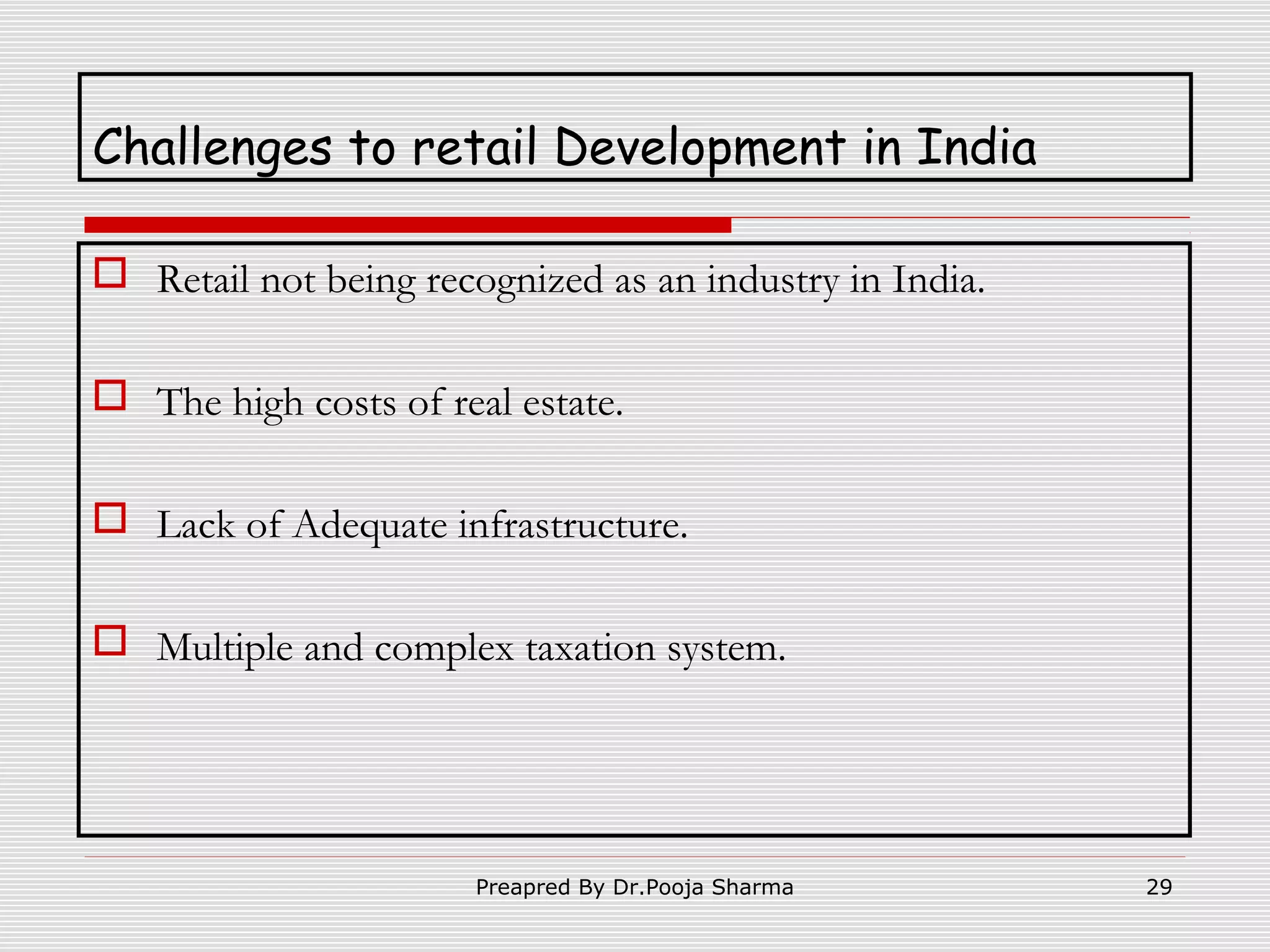 Challenges to retail Development in India
 Retail not being recognized as an industry in India.
 The high costs of real estate.
 Lack of Adequate infrastructure.
 Multiple and complex taxation system.

Preapred By Dr.Pooja Sharma

29

 