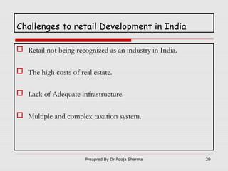 Challenges to retail Development in India
 Retail not being recognized as an industry in India.
 The high costs of real estate.
 Lack of Adequate infrastructure.
 Multiple and complex taxation system.

Preapred By Dr.Pooja Sharma

29

 