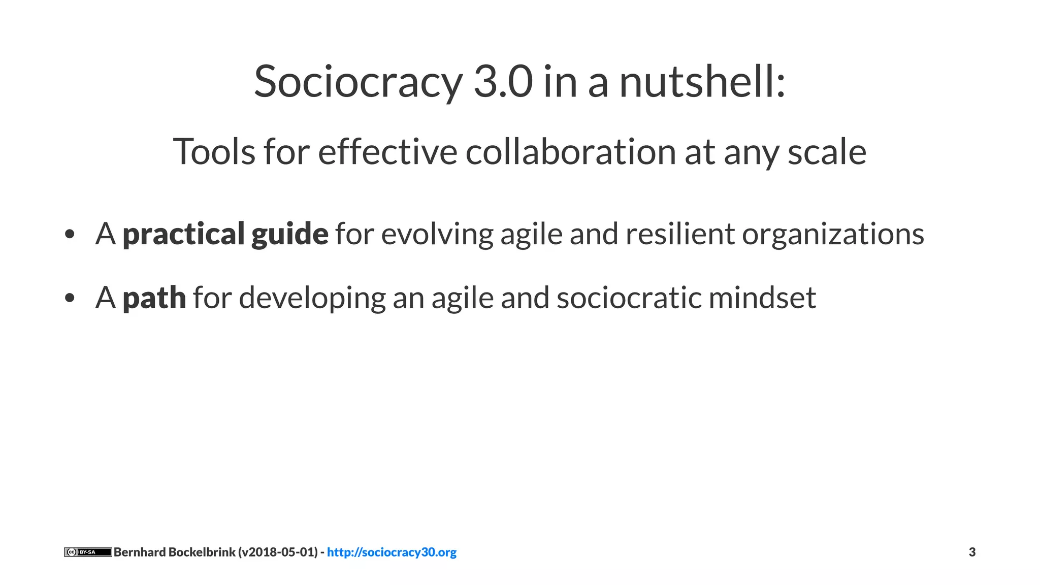 Sociocracy 3.0 in a nutshell:
Tools for effective collaboration at any scale
• A practical guide for evolving agile and resilient organizations
• A path for developing an agile and sociocratic mindset
Bernhard Bockelbrink (v2018-05-01) - http://sociocracy30.org 3
 