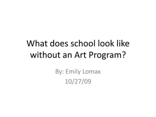 What does school look like without an Art Program? By: Emily Lomax 10/27/09 
