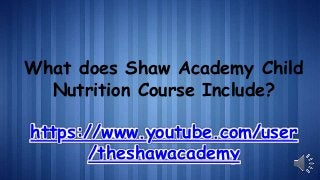 What does Shaw Academy Child
Nutrition Course Include?
https://www.youtube.com/user
/theshawacademy
 