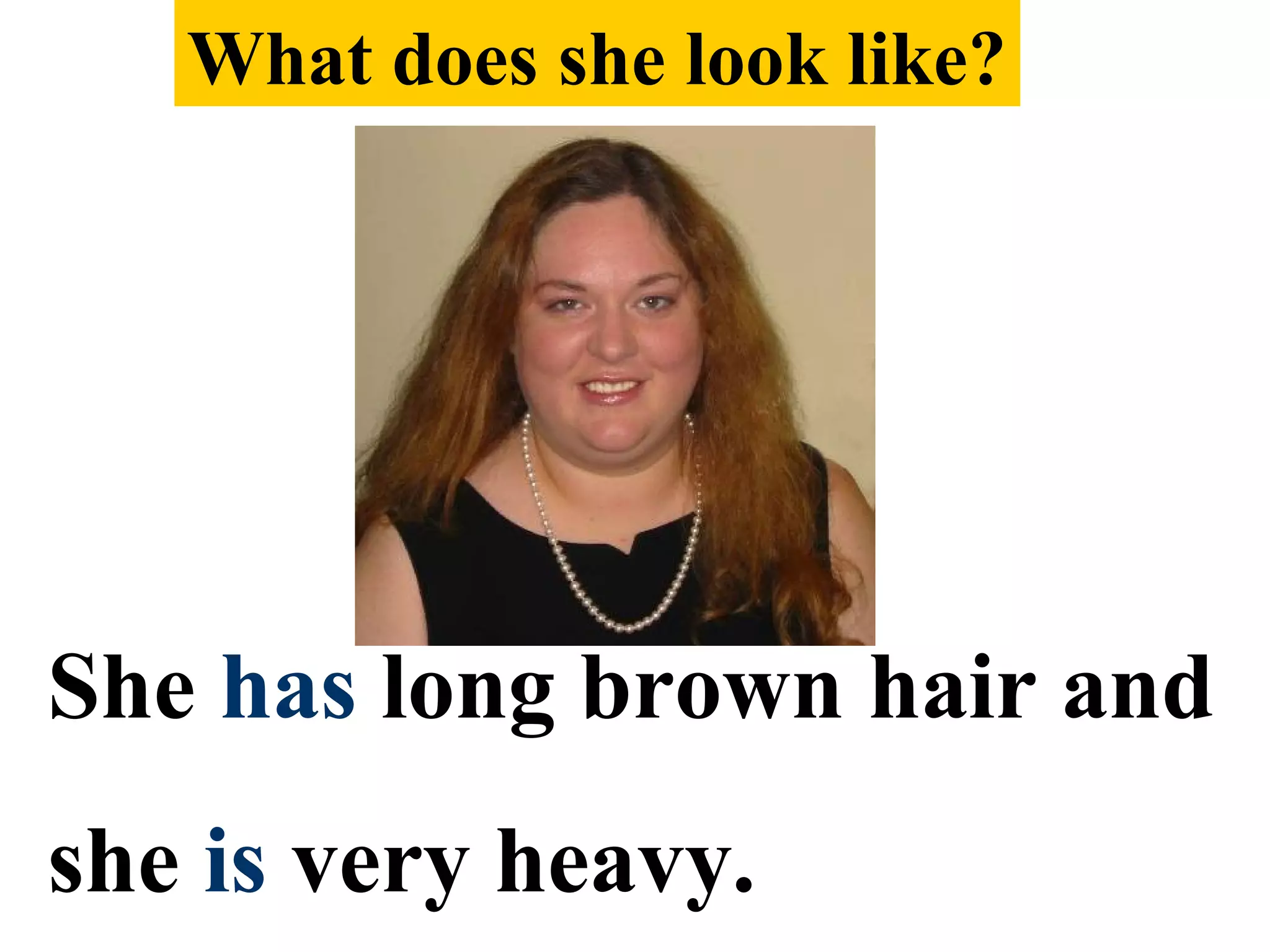 She has long brown hair and
she is very heavy.
What does she look like?
 
