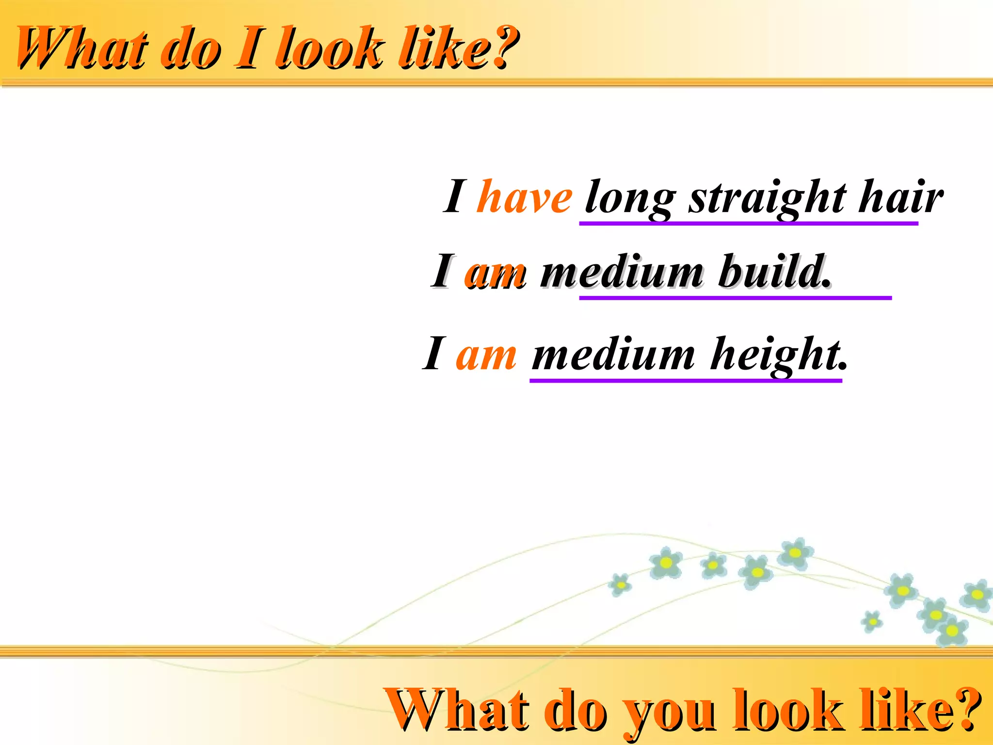 What do I look like?What do I look like?
I have long straight hair
I am medium height.
II amam medium build.medium build.
What do you look like?What do you look like?
 