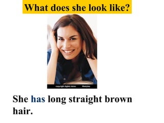 She has long straight brown
hair.
What does she look like?
 