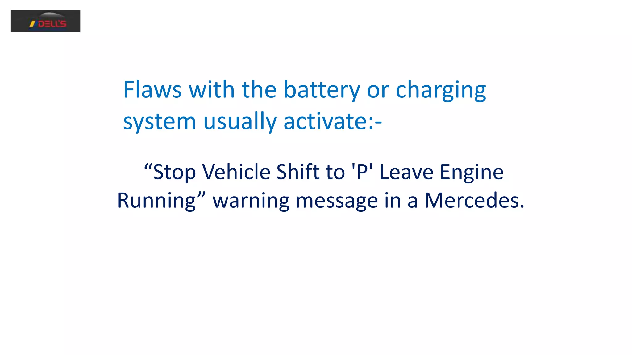 Flaws with the battery or charging
system usually activate:-
“Stop Vehicle Shift to 'P' Leave Engine
Running” warning message in a Mercedes.
 