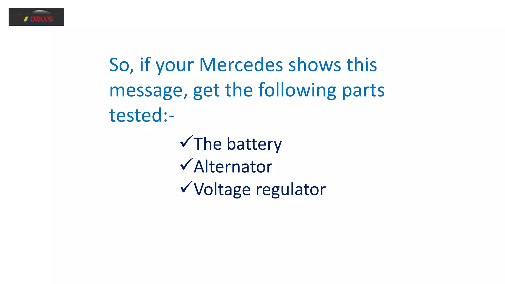 So, if your Mercedes shows this
message, get the following parts
tested:-
The battery
Alternator
Voltage regulator
 
