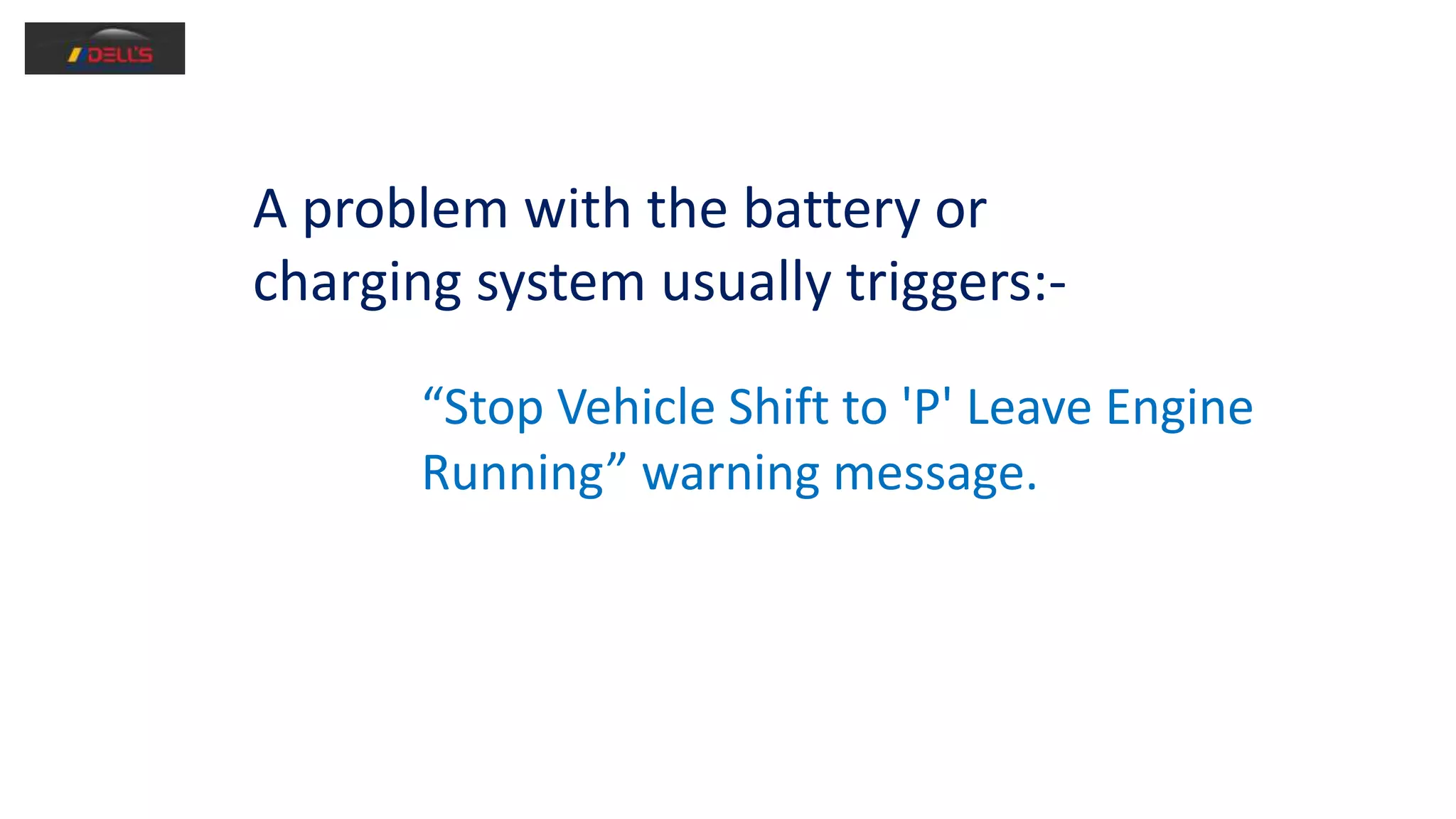A problem with the battery or
charging system usually triggers:-
“Stop Vehicle Shift to 'P' Leave Engine
Running” warning message.
 