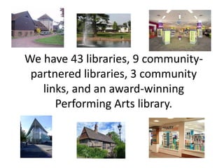 We have 43 libraries, 9 community-
partnered libraries, 3 community
links, and an award-winning
Performing Arts library.
 