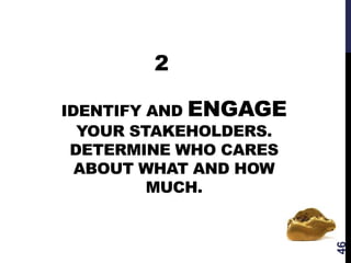 IDENTIFY AND ENGAGE
YOUR STAKEHOLDERS.
DETERMINE WHO CARES
ABOUT WHAT AND HOW
MUCH.
46
2
 