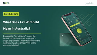 What Does Tax Withheld
Mean in Australia?
In Australia, “tax withheld” means the
income tax deducted from employee’s
wages or payments. It remits directly to the
Australian Taxation Office (ATO) on the
employee’s behalf.
Safe & Secure
www.taxly.a
i
 