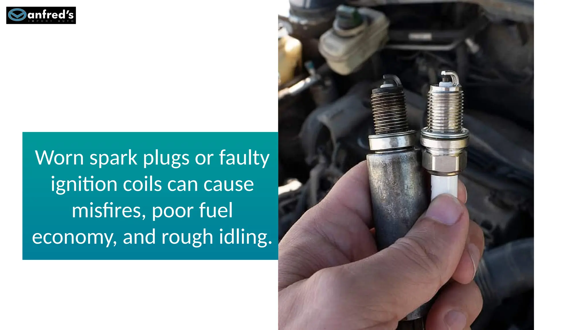 Worn spark plugs or faulty
ignition coils can cause
misfires, poor fuel
economy, and rough idling.
 