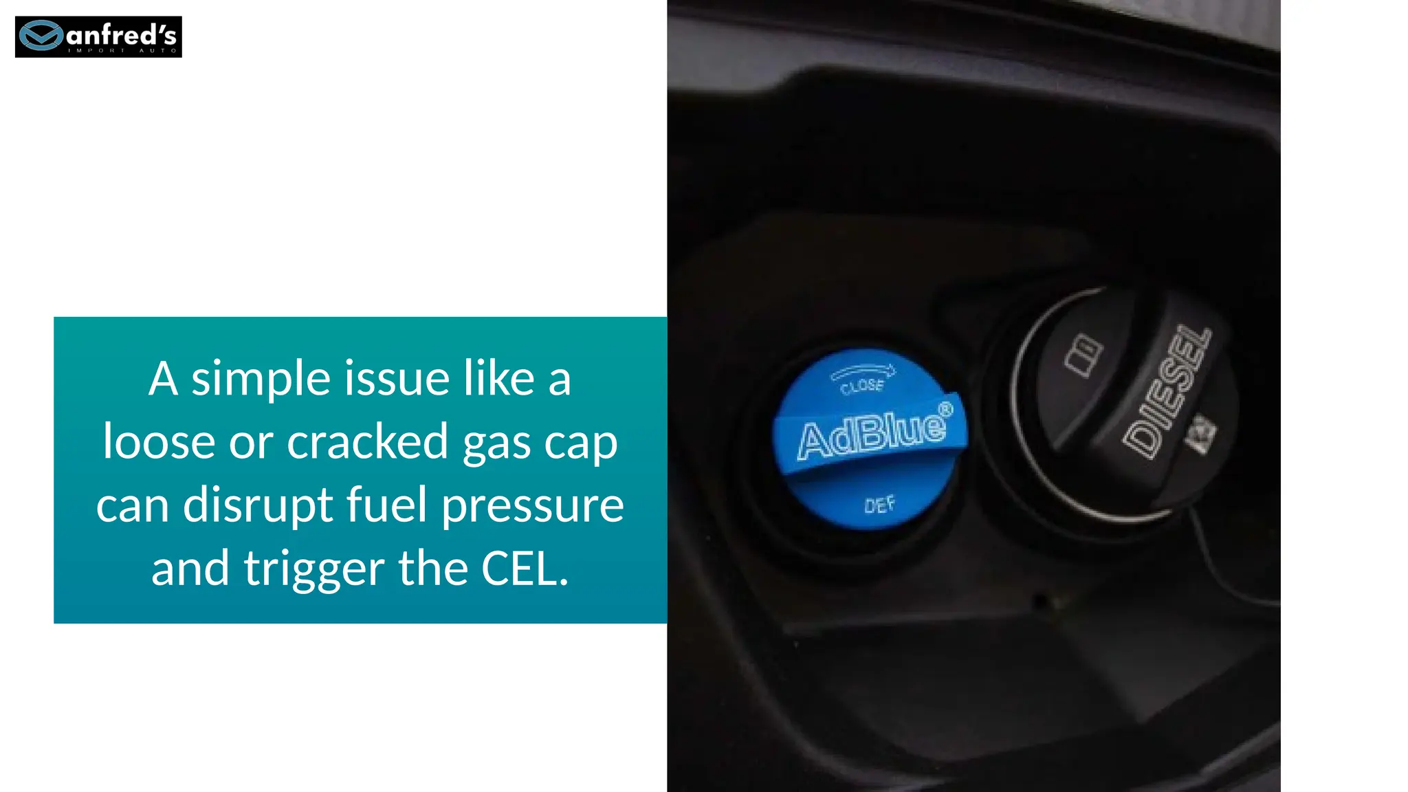 A simple issue like a
loose or cracked gas cap
can disrupt fuel pressure
and trigger the CEL.
 