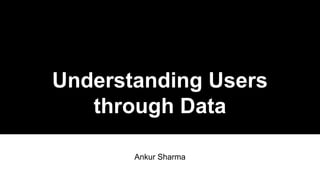 Understanding Users
through Data
Ankur Sharma
 