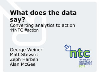 What does the data say? Converting analytics to action 11NTC #action  George WeinerMatt StewartZephHarbenAlan McGee 