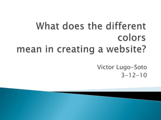 What does the different colors mean in creating a website? Victor Lugo-Soto 3-12-10 