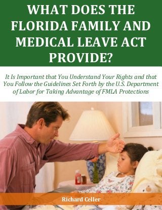 Richard Celler
WHAT DOES THE
FLORIDA FAMILY AND
MEDICAL LEAVE ACT
PROVIDE?
It Is Important that You Understand Your Rights and that
You Follow the Guidelines Set Forth by the U.S. Department
of Labor for Taking Advantage of FMLA Protections
 