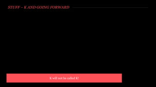 STUFF – K AND GOING FORWARD
K will not be called K!
 