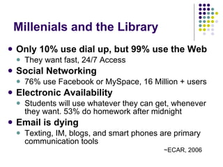 Millenials and the Library <ul><li>Only 10% use dial up, but 99% use the Web </li></ul><ul><ul><li>They want fast, 24/7 Ac...