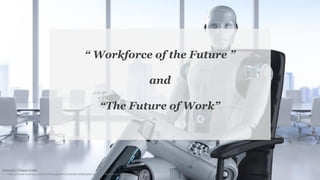 “ Workforce of the Future ”
and
“The Future of Work”
Source(s) / Picture Credit:
• https://www.hcamag.com/nz/news/general/would-employees-prefer-a-human-or-robot-boss/195336
 