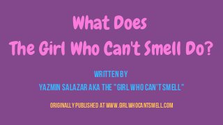 What Does
The Girl Who Can't Smell Do?
written by
Yazmin Salazar aka The "Girl Who Can't Smell"
Originally published at www.girlwhocantsmell.com
 