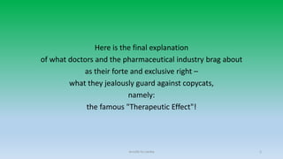 Here is the final explanation
of what doctors and the pharmaceutical industry brag about
as their forte and exclusive right –
what they jealously guard against copycats,
namely:
the famous "Therapeutic Effect"!
Arnulfo Yu Laniba 2
 