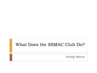 What Does the SSMAC Club Do?
George Manos
 