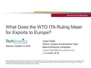 What Does the WTO ITA Ruling Mean for Exports to Europe?   Jasper Helder Partner, Customs & International Trade Baker & McKenzie, Amsterdam [email_address] + 31 20 551 75 79 Webinar, October 14, 2010 