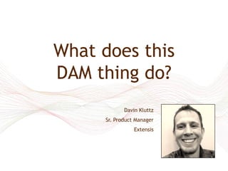 What does this
DAM thing do?
             Davin Kluttz
      Sr. Product Manager
                 Extensis
 