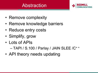 AbstractionRemove complexityRemove knowledge barriersReduce entry costsSimplify, growLots of APIsTAPI / S.100 / Parlay / JAIN SLEE /C+ +API theory needs updating
