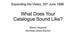 What Does Your
Catalogue Sound Like?
Steven Heywood
Rochdale Library Service
Expanding the Vision, 30th June 1998
 
