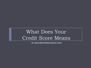 What Does Your
Credit Score Means
BY: BADCREDITRESOURCES.COM
 