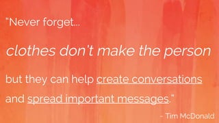 “Never forget...
clothes don’t make the person
but they can help create conversations
and spread important messages.”
~ Tim McDonald
 