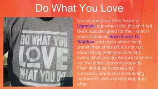 Do What You Love
I’m not sure how I first heard of
Ugmonk, but when I did, this shirt felt
like it was designed for me. I knew I
wasn’t alone as Brian Fanzo, DJ
Waldow, and many others have
shown their shirts off. It’s not just
about doing what you love, but
loving what you do. Be sure to check
out the other Ugmonk products.
Their attention to detail and
conscious leadership in selecting
partners is seen in everything they
offer.
 
