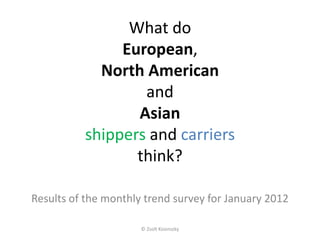 What do
               European,
            North American
                  and
                 Asian
          shippers and carriers
                 think?

Results of the monthly trend survey for January 2012

                      © Zsolt Kosinszky
 