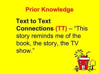 Prior Knowledge Text to Text Connections   (TT)  – “This story reminds me of the book, the story, the TV show.” 