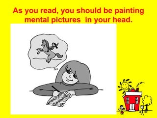 As you read, you should be painting mental pictures  in your head. 
