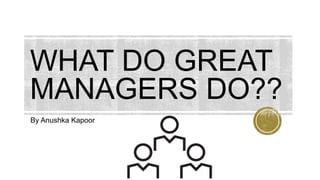 WHAT DO GREAT
MANAGERS DO??
By Anushka Kapoor
 
