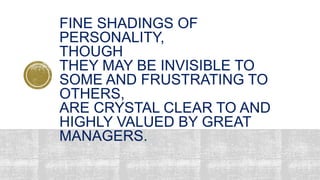FINE SHADINGS OF
PERSONALITY,
THOUGH
THEY MAY BE INVISIBLE TO
SOME AND FRUSTRATING TO
OTHERS,
ARE CRYSTAL CLEAR TO AND
HIGHLY VALUED BY GREAT
MANAGERS.
 