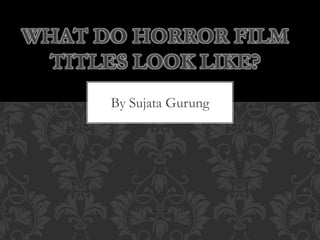 By Sujata Gurung
WHAT DO HORROR FILM
TITLES LOOK LIKE?
 