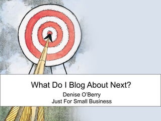 What Do I Blog About Next? Denise O’Berry Just For Small Business 