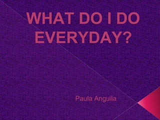 WHAT DO I DO
EVERYDAY?
Paula Anguila
 