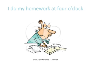 I do my homework at four o’clock
 