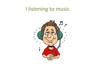 I listening to music
 