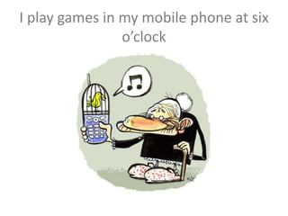 I play games in my mobile phone at six
o’clock
 