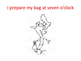 I prepare my bag at seven o’clock
 